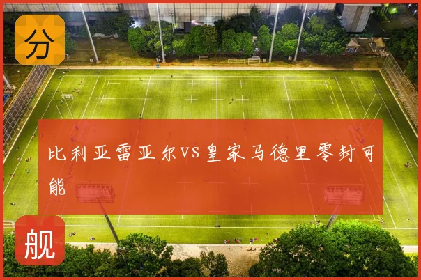 比利亚雷亚尔vs皇家马德里零封可能